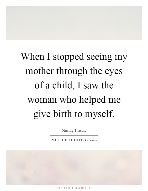 When I stopped seeing my mother through the eyes of a child, I saw the woman who helped me give birth to myself Picture Quote #1