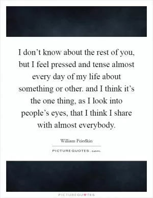 I don’t know about the rest of you, but I feel pressed and tense almost every day of my life about something or other. and I think it’s the one thing, as I look into people’s eyes, that I think I share with almost everybody Picture Quote #1
