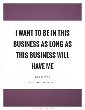 I want to be in this business as long as this business will have me Picture Quote #1