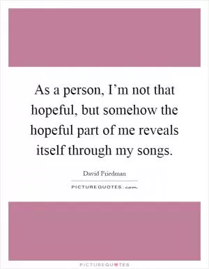 As a person, I’m not that hopeful, but somehow the hopeful part of me reveals itself through my songs Picture Quote #1