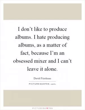 I don’t like to produce albums. I hate producing albums, as a matter of fact, because I’m an obsessed mixer and I can’t leave it alone Picture Quote #1