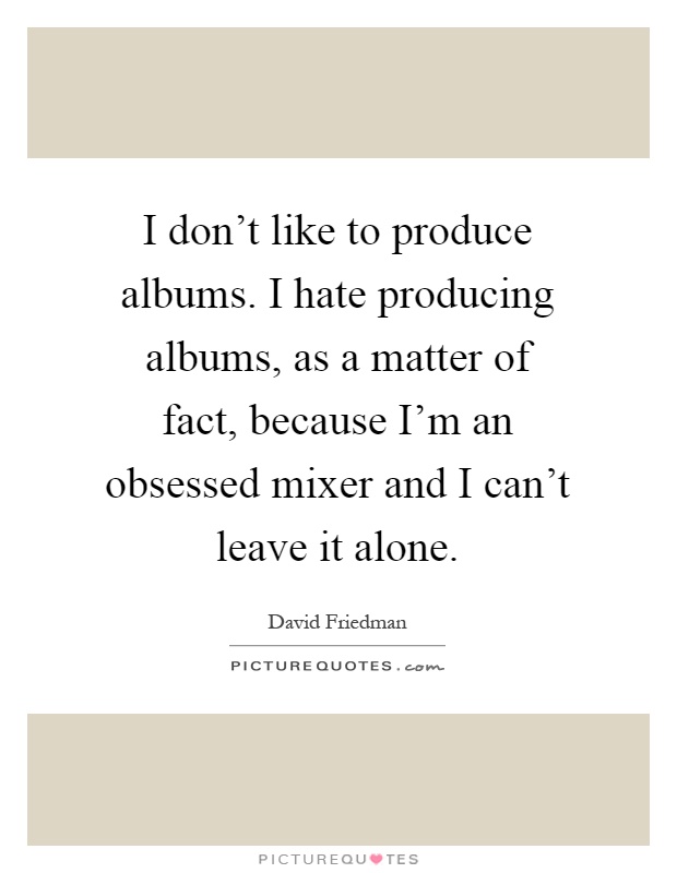 I don't like to produce albums. I hate producing albums, as a matter of fact, because I'm an obsessed mixer and I can't leave it alone Picture Quote #1