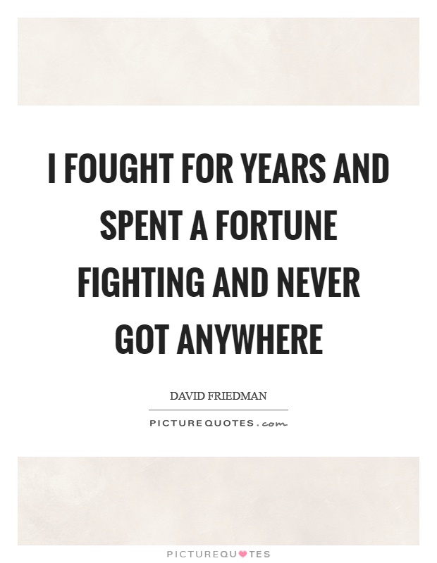I fought for years and spent a fortune fighting and never got anywhere Picture Quote #1