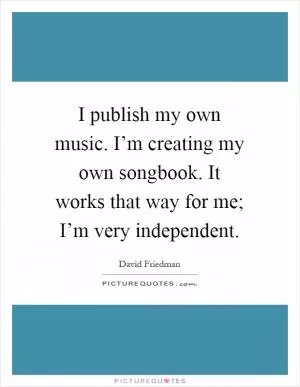 I publish my own music. I’m creating my own songbook. It works that way for me; I’m very independent Picture Quote #1