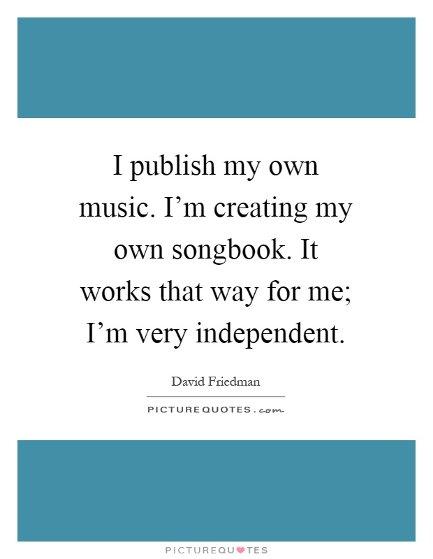I publish my own music. I'm creating my own songbook. It works that way for me; I'm very independent Picture Quote #1