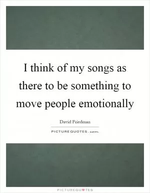 I think of my songs as there to be something to move people emotionally Picture Quote #1