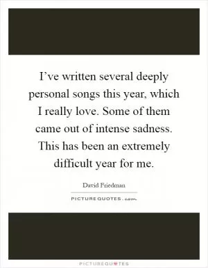 I’ve written several deeply personal songs this year, which I really love. Some of them came out of intense sadness. This has been an extremely difficult year for me Picture Quote #1