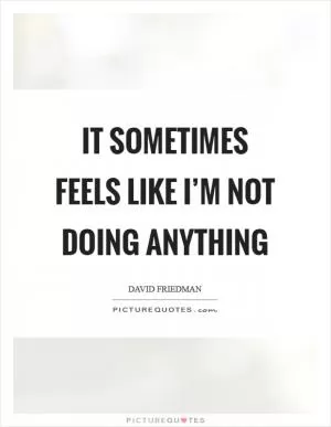 It sometimes feels like I’m not doing anything Picture Quote #1