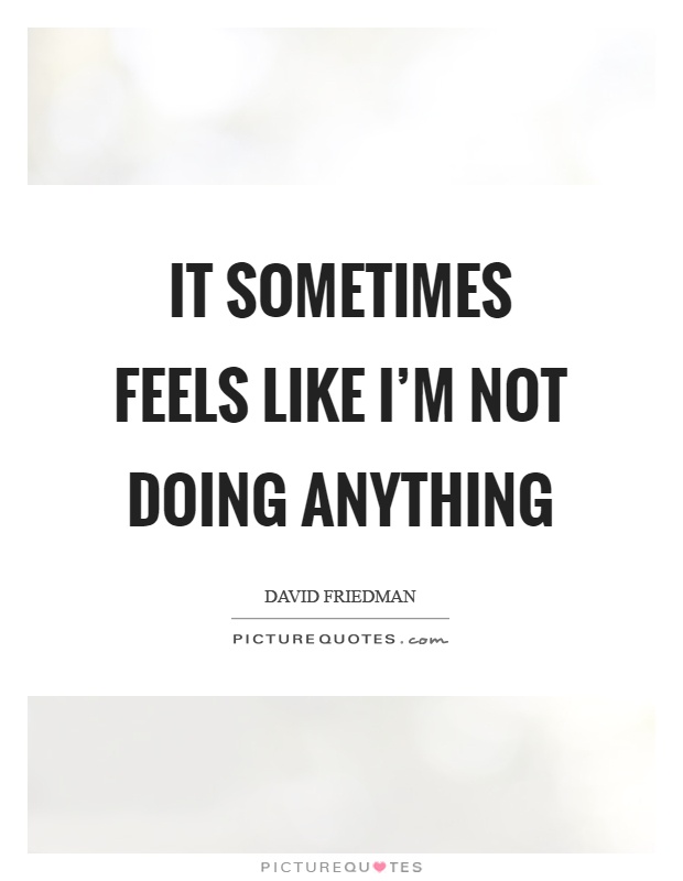 It sometimes feels like I'm not doing anything Picture Quote #1