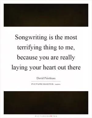Songwriting is the most terrifying thing to me, because you are really laying your heart out there Picture Quote #1