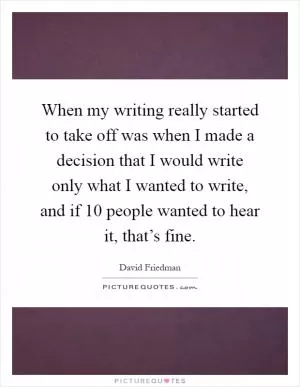 When my writing really started to take off was when I made a decision that I would write only what I wanted to write, and if 10 people wanted to hear it, that’s fine Picture Quote #1