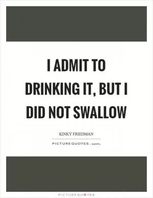 I admit to drinking it, but I did not swallow Picture Quote #1