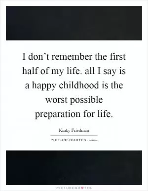 I don’t remember the first half of my life. all I say is a happy childhood is the worst possible preparation for life Picture Quote #1
