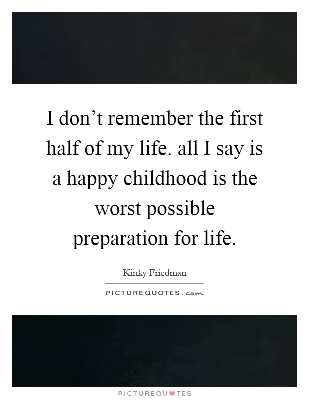 I don't remember the first half of my life. all I say is a happy childhood is the worst possible preparation for life Picture Quote #1