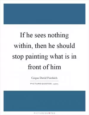 If he sees nothing within, then he should stop painting what is in front of him Picture Quote #1