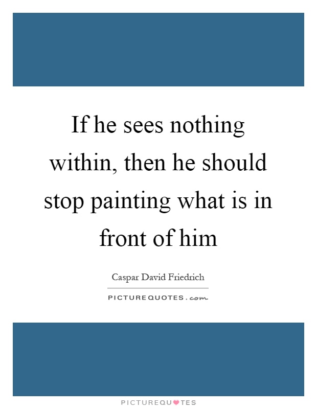 If he sees nothing within, then he should stop painting what is in front of him Picture Quote #1