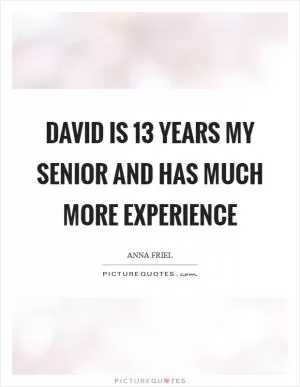 David is 13 years my senior and has much more experience Picture Quote #1
