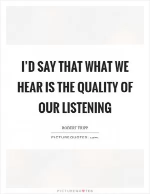 I’d say that what we hear is the quality of our listening Picture Quote #1
