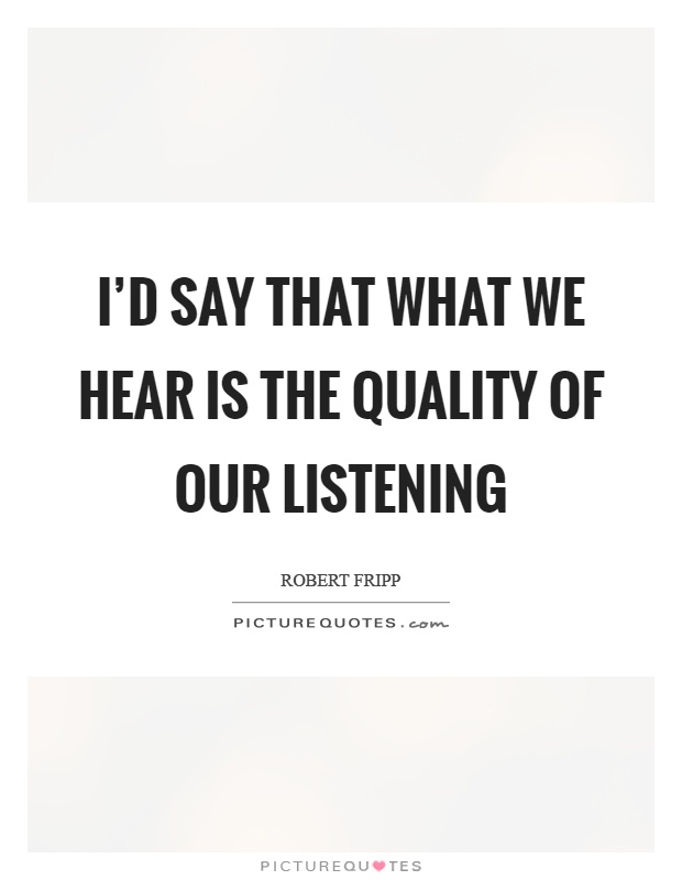 I'd say that what we hear is the quality of our listening Picture Quote #1