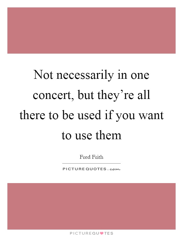 Not necessarily in one concert, but they're all there to be used if you want to use them Picture Quote #1