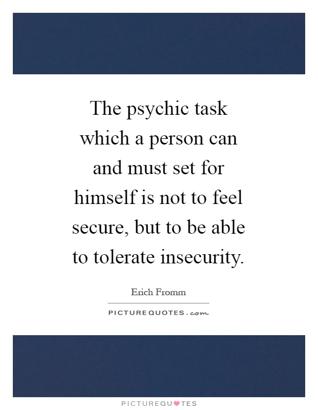 The psychic task which a person can and must set for himself is not to feel secure, but to be able to tolerate insecurity Picture Quote #1