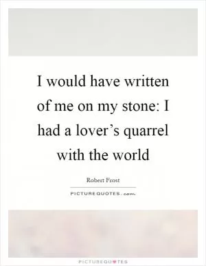 I would have written of me on my stone: I had a lover’s quarrel with the world Picture Quote #1