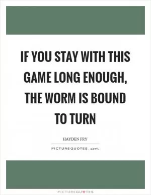 If you stay with this game long enough, the worm is bound to turn Picture Quote #1
