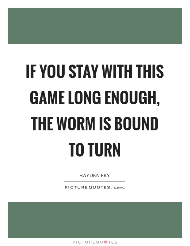 If you stay with this game long enough, the worm is bound to turn Picture Quote #1