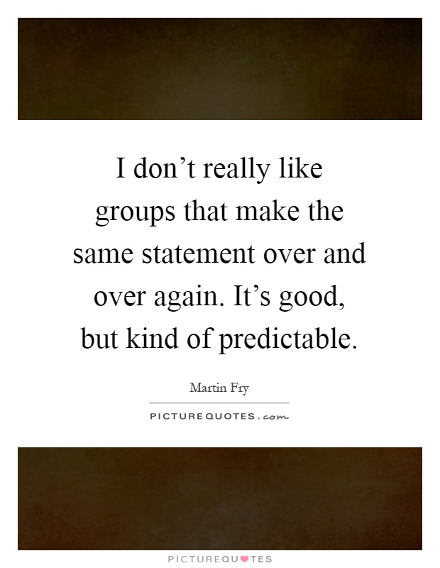 I don't really like groups that make the same statement over and over again. It's good, but kind of predictable Picture Quote #1