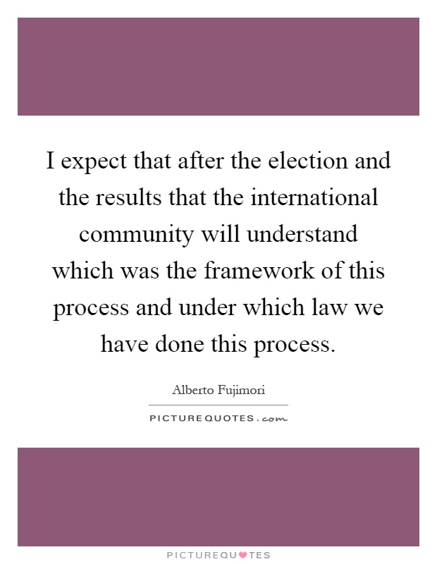 I expect that after the election and the results that the international community will understand which was the framework of this process and under which law we have done this process Picture Quote #1