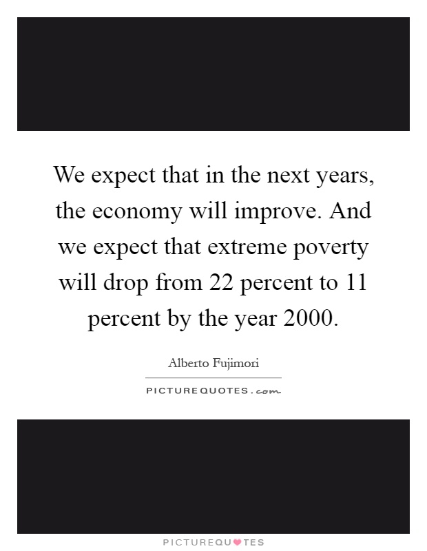 We expect that in the next years, the economy will improve. And we expect that extreme poverty will drop from 22 percent to 11 percent by the year 2000 Picture Quote #1