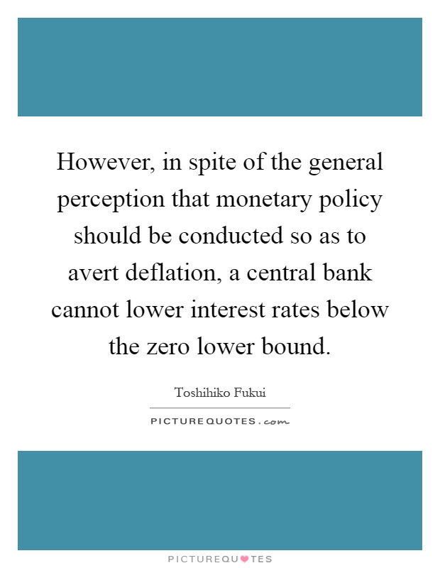 However, in spite of the general perception that monetary policy should be conducted so as to avert deflation, a central bank cannot lower interest rates below the zero lower bound Picture Quote #1