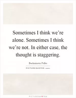 Sometimes I think we’re alone. Sometimes I think we’re not. In either case, the thought is staggering Picture Quote #1