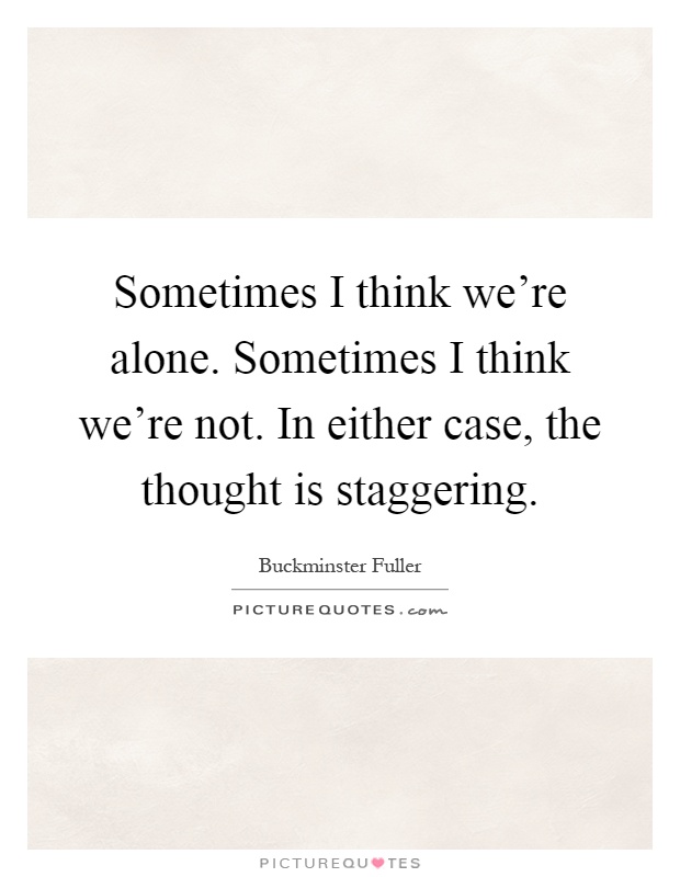 Sometimes I think we're alone. Sometimes I think we're not. In either case, the thought is staggering Picture Quote #1