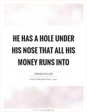 He has a hole under his nose that all his money runs into Picture Quote #1