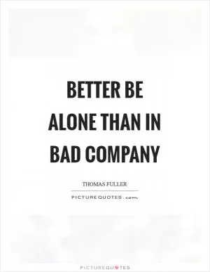 Better be alone than in bad company Picture Quote #1