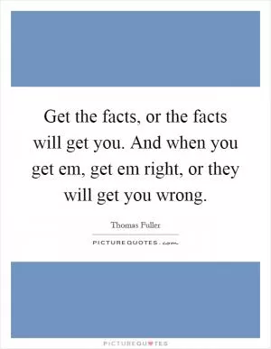 Get the facts, or the facts will get you. And when you get em, get em right, or they will get you wrong Picture Quote #1