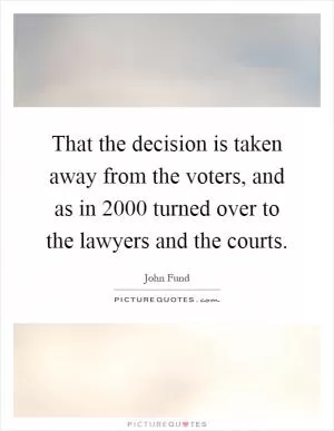 That the decision is taken away from the voters, and as in 2000 turned over to the lawyers and the courts Picture Quote #1