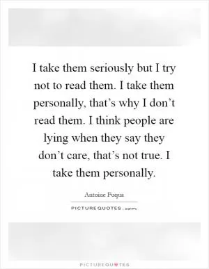 I take them seriously but I try not to read them. I take them personally, that’s why I don’t read them. I think people are lying when they say they don’t care, that’s not true. I take them personally Picture Quote #1