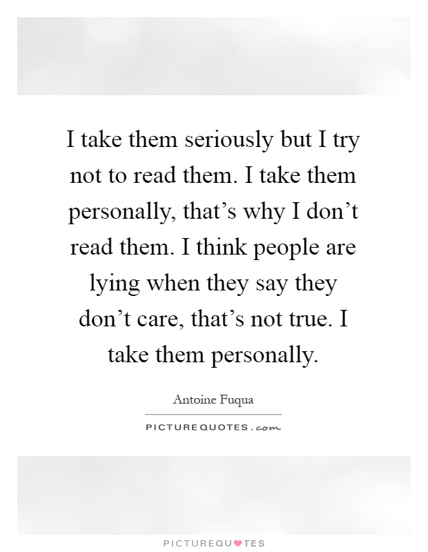 I take them seriously but I try not to read them. I take them personally, that's why I don't read them. I think people are lying when they say they don't care, that's not true. I take them personally Picture Quote #1