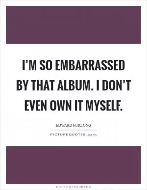 I’m so embarrassed by that album. I don’t even own it myself Picture Quote #1