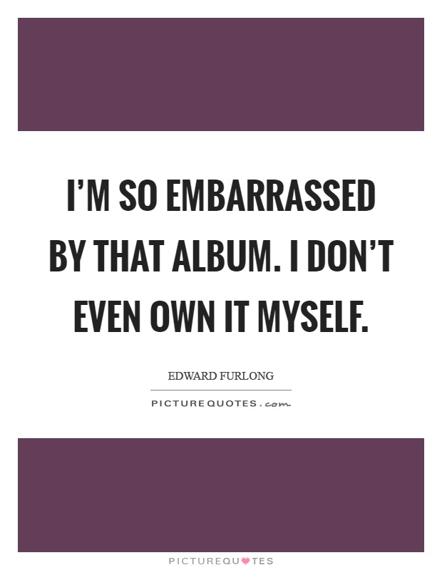 I'm so embarrassed by that album. I don't even own it myself Picture Quote #1