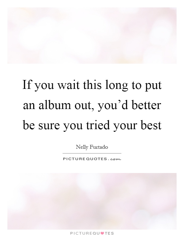 If you wait this long to put an album out, you'd better be sure you tried your best Picture Quote #1