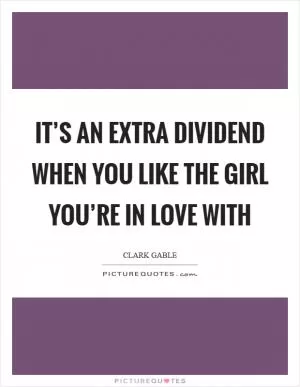 It’s an extra dividend when you like the girl you’re in love with Picture Quote #1