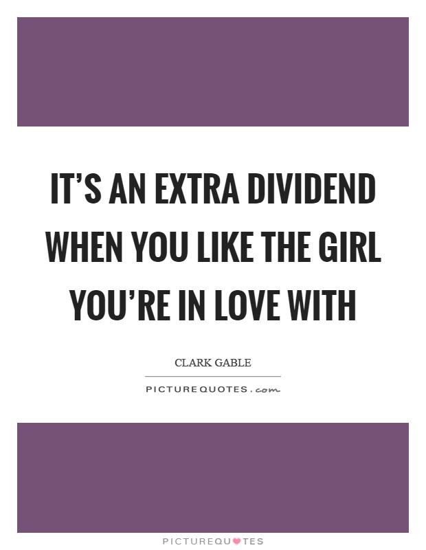 It's an extra dividend when you like the girl you're in love with Picture Quote #1