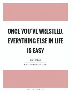 Once you’ve wrestled, everything else in life is easy Picture Quote #1
