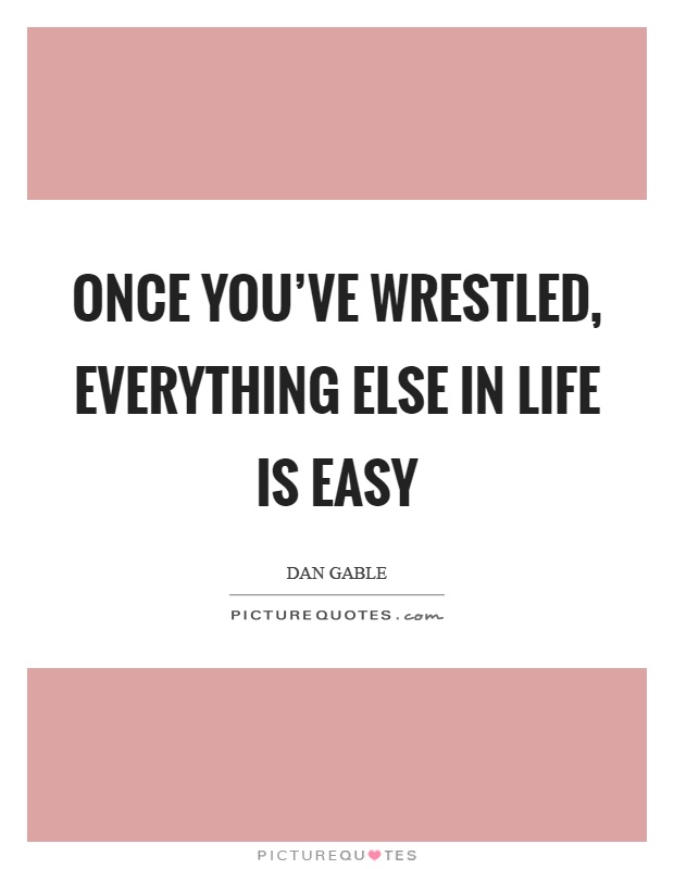 Once you've wrestled, everything else in life is easy Picture Quote #1