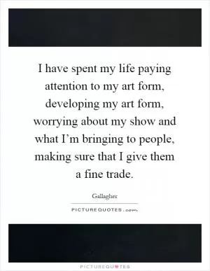 I have spent my life paying attention to my art form, developing my art form, worrying about my show and what I’m bringing to people, making sure that I give them a fine trade Picture Quote #1