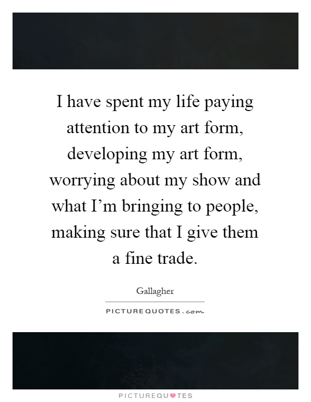 I have spent my life paying attention to my art form, developing my art form, worrying about my show and what I'm bringing to people, making sure that I give them a fine trade Picture Quote #1
