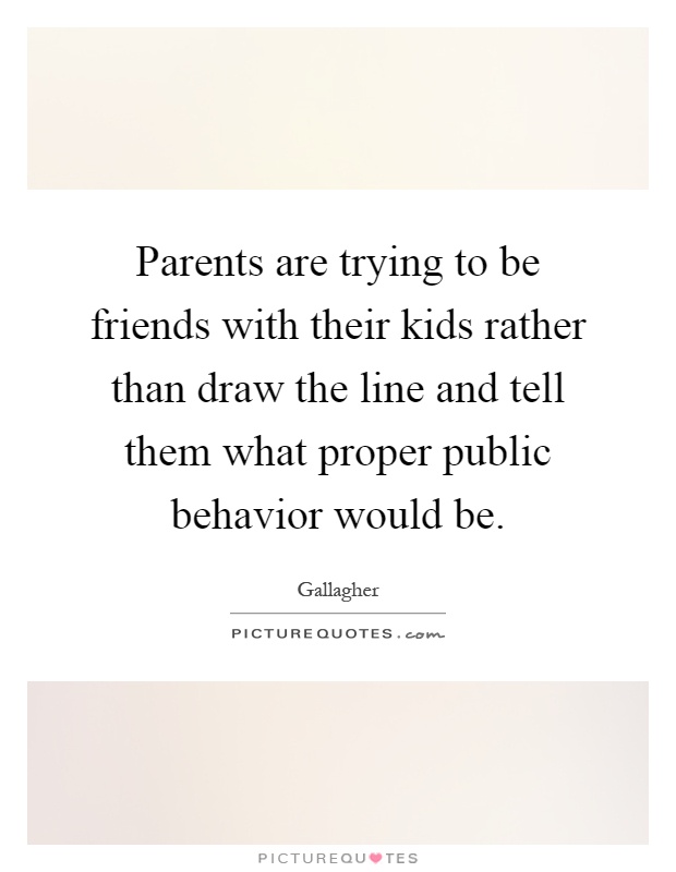 Parents are trying to be friends with their kids rather than draw the line and tell them what proper public behavior would be Picture Quote #1
